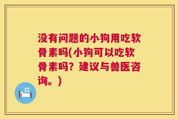 没有问题的小狗用吃软骨素吗(小狗可以吃软骨素吗？建议与兽医咨询。)