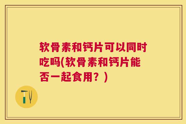软骨素和钙片可以同时吃吗(软骨素和钙片能否一起食用?)