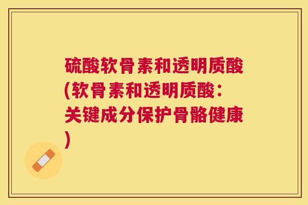 硫酸软骨素和透明质酸(软骨素和透明质酸：关键成分保护骨骼健康)