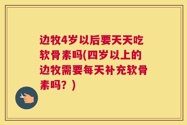 边牧4岁以后要天天吃软骨素吗(四岁以上的边牧需要每天补充软骨素吗？)