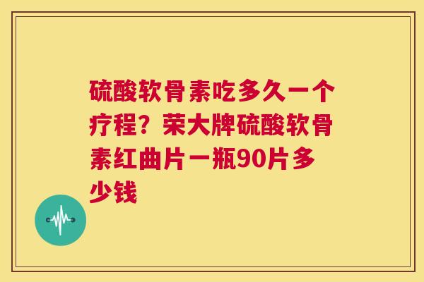 硫酸软骨素吃多久一个疗程？荣大牌硫酸软骨素红曲片一瓶90片多少钱