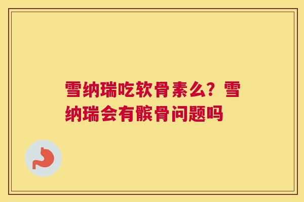 雪纳瑞吃软骨素么？雪纳瑞会有髌骨问题吗