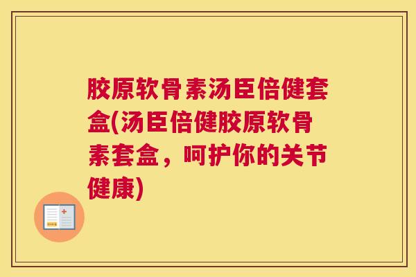 胶原软骨素汤臣倍健套盒(汤臣倍健胶原软骨素套盒，呵护你的关节健康)