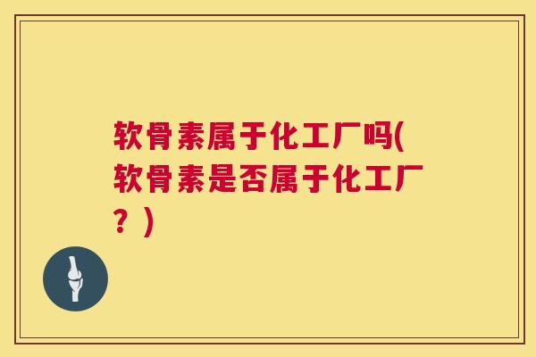 软骨素属于化工厂吗(软骨素是否属于化工厂？)