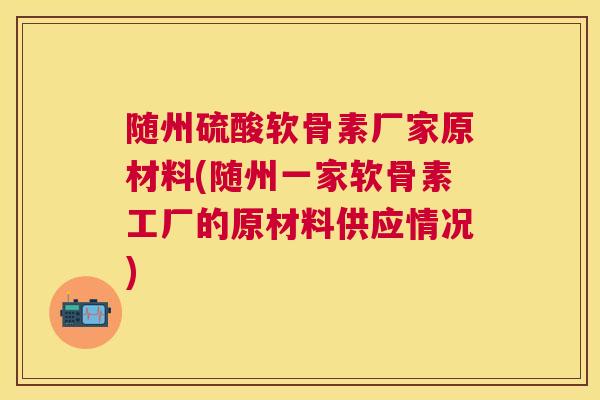 随州硫酸软骨素厂家原材料(随州一家软骨素工厂的原材料供应情况)