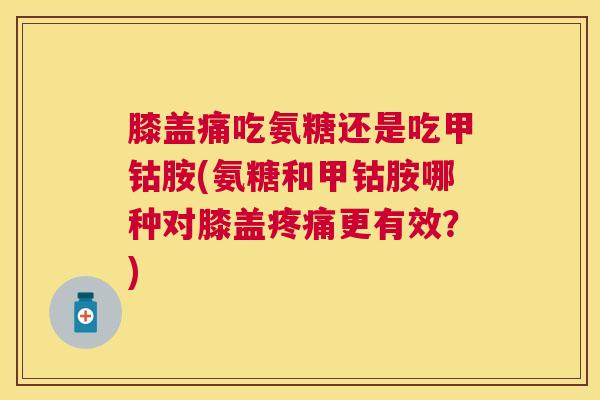 膝盖痛吃氨糖还是吃甲钴胺(氨糖和甲钴胺哪种对膝盖疼痛更有效？)