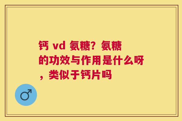 钙 vd 氨糖？氨糖的功效与作用是什么呀，类似于钙片吗