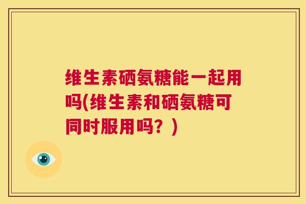 维生素硒氨糖能一起用吗(维生素和硒氨糖可同时服用吗？)