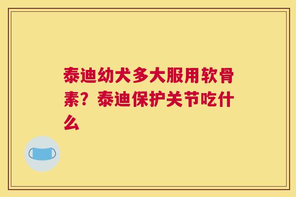 泰迪幼犬多大服用软骨素？泰迪保护关节吃什么