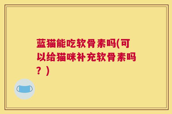 蓝猫能吃软骨素吗(可以给猫咪补充软骨素吗？)