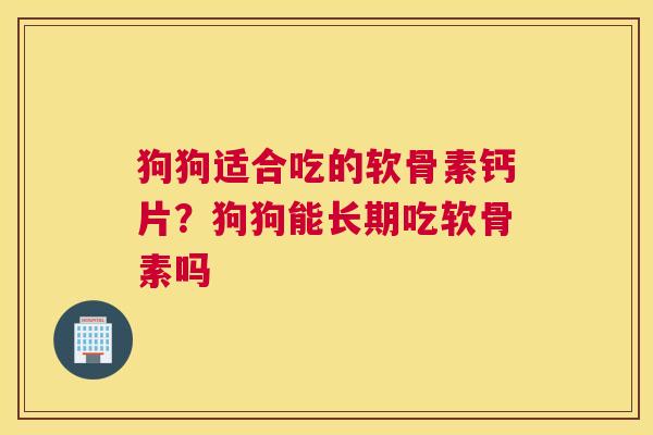狗狗适合吃的软骨素钙片？狗狗能长期吃软骨素吗