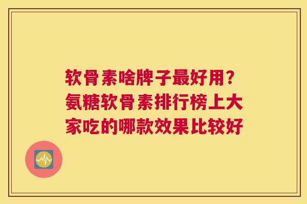 软骨素啥牌子最好用？氨糖软骨素排行榜上大家吃的哪款效果比较好