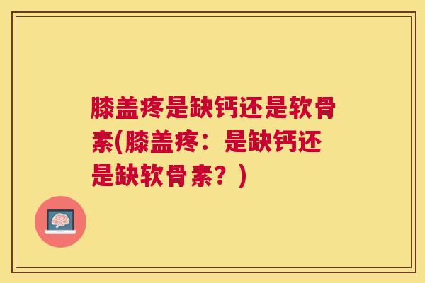 膝盖疼是缺钙还是软骨素(膝盖疼：是缺钙还是缺软骨素？)