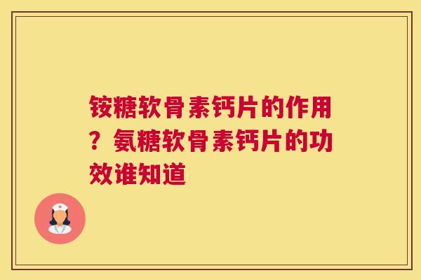 铵糖软骨素钙片的作用？氨糖软骨素钙片的功效谁知道