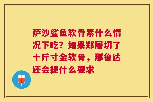 萨沙鲨鱼软骨素什么情况下吃？如果郑屠切了十斤寸金软骨，那鲁达还会提什么要求