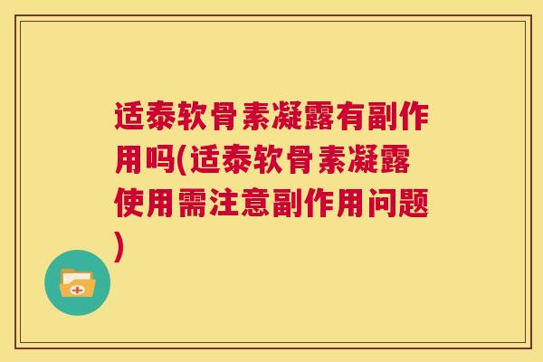 适泰软骨素凝露有副作用吗(适泰软骨素凝露使用需注意副作用问题)