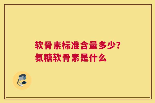 软骨素标准含量多少？氨糖软骨素是什么