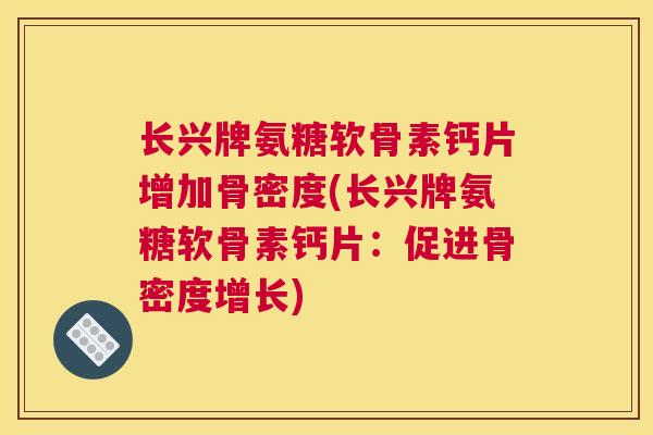 长兴牌氨糖软骨素钙片增加骨密度(长兴牌氨糖软骨素钙片：促进骨密度增长)