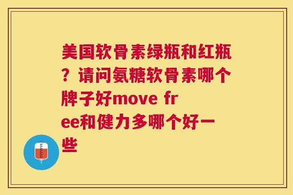 美国软骨素绿瓶和红瓶？请问氨糖软骨素哪个牌子好move free和健力多哪个好一些