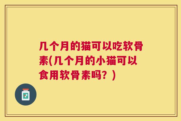 几个月的猫可以吃软骨素(几个月的小猫可以食用软骨素吗？)