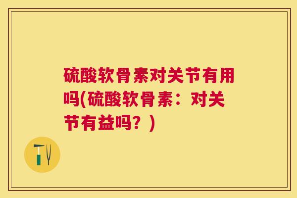 硫酸软骨素对关节有用吗(硫酸软骨素：对关节有益吗？)