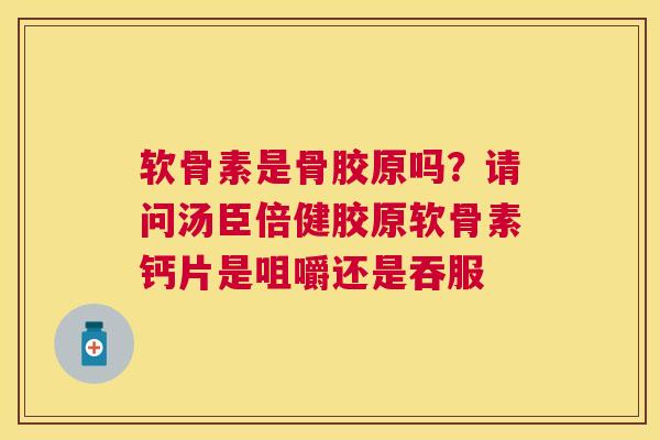 软骨素是骨胶原吗？请问汤臣倍健胶原软骨素钙片是咀嚼还是吞服