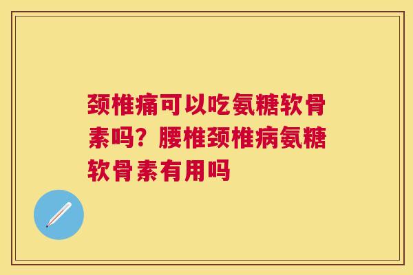 颈椎痛可以吃氨糖软骨素吗？腰椎颈椎病氨糖软骨素有用吗