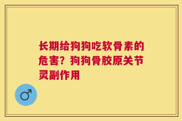 长期给狗狗吃软骨素的危害？狗狗骨胶原关节灵副作用