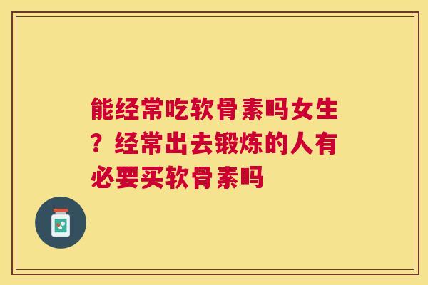 能经常吃软骨素吗女生？经常出去锻炼的人有必要买软骨素吗