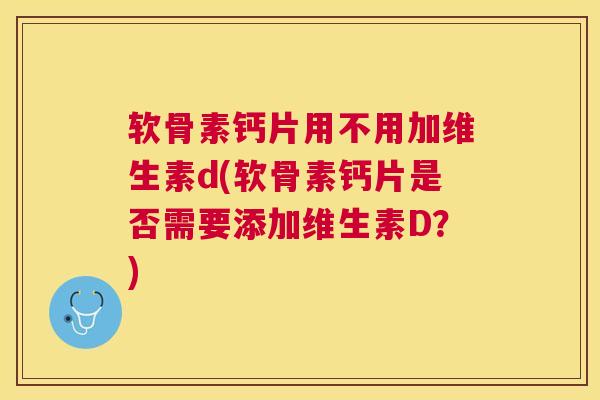 软骨素钙片用不用加维生素d(软骨素钙片是否需要添加维生素D？)
