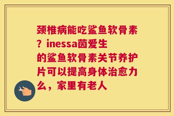 颈椎病能吃鲨鱼软骨素？inessa茵爱生的鲨鱼软骨素关节养护片可以提高身体治愈力么，家里有老人
