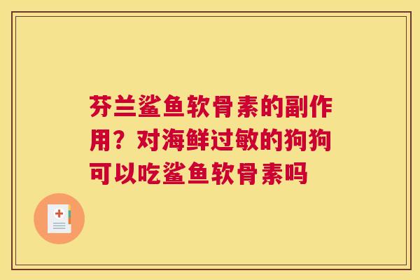 芬兰鲨鱼软骨素的副作用？对海鲜过敏的狗狗可以吃鲨鱼软骨素吗