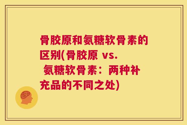 骨胶原和氨糖软骨素的区别(骨胶原 vs. 氨糖软骨素：两种补充品的不同之处)