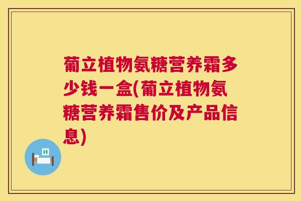 葡立植物氨糖营养霜多少钱一盒(葡立植物氨糖营养霜售价及产品信息)