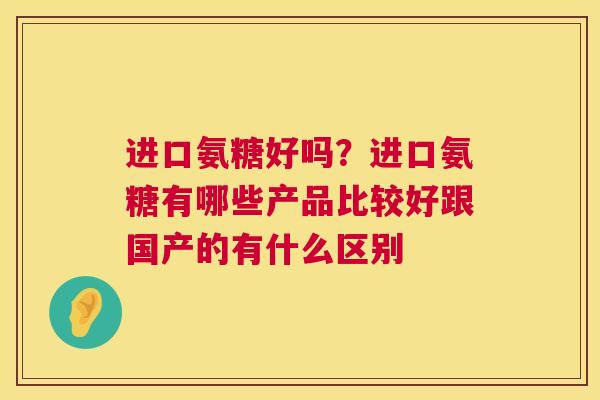 进口氨糖好吗？进口氨糖有哪些产品比较好跟国产的有什么区别