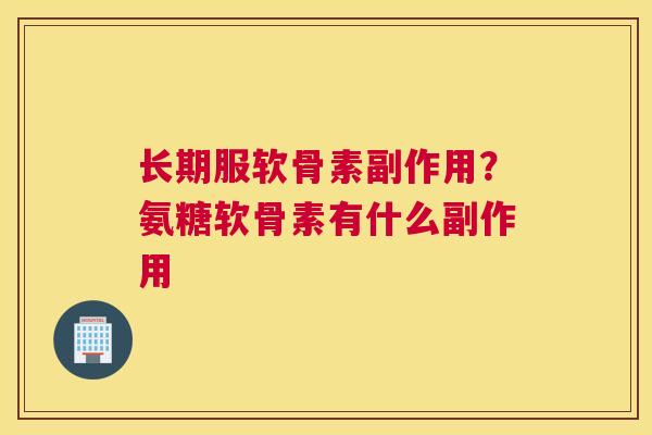长期服软骨素副作用?氨糖软骨素有什么副作用 长期服软骨素副作用?氨糖软骨素有什么副作用