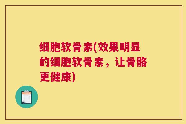 细胞软骨素(效果明显的细胞软骨素,让骨骼更健康) 细胞软骨素(效果明显的细胞软骨素,让骨骼更健康)