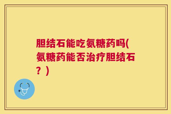 胆结石能吃氨糖药吗(氨糖药能否治疗胆结石？)