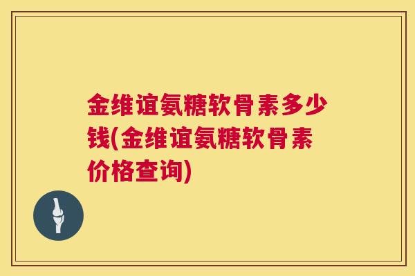 金维谊氨糖软骨素多少钱(金维谊氨糖软骨素价格查询)