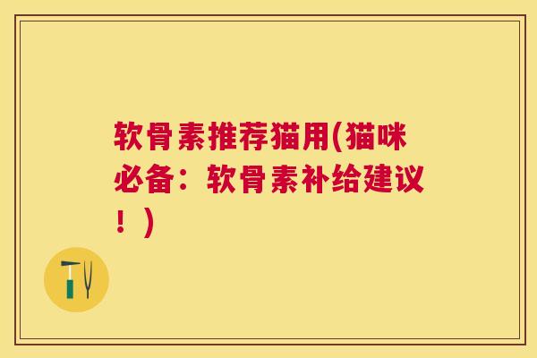 软骨素推荐猫用(猫咪必备:软骨素补给建议!) 软骨素推荐猫用(猫咪必备:软骨素补给建议!)