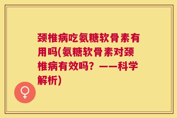 颈椎病吃氨糖软骨素有用吗(氨糖软骨素对颈椎病有效吗？——科学解析)
