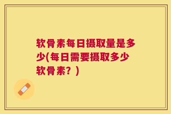 软骨素每日摄取量是多少(每日需要摄取多少软骨素？)