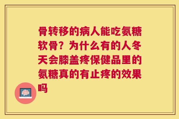 骨转移的病人能吃氨糖软骨？为什么有的人冬天会膝盖疼保健品里的氨糖真的有止疼的效果吗