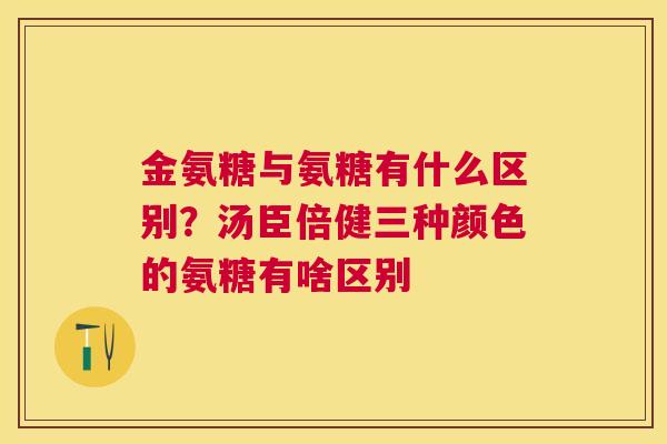 金氨糖与氨糖有什么区别？汤臣倍健三种颜色的氨糖有啥区别
