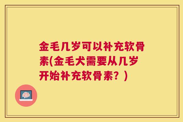 金毛几岁可以补充软骨素(金毛犬需要从几岁开始补充软骨素？)