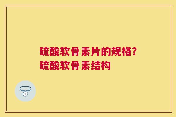 硫酸软骨素片的规格？硫酸软骨素结构