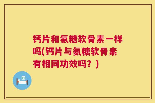 钙片和氨糖软骨素一样吗(钙片与氨糖软骨素有相同功效吗？)