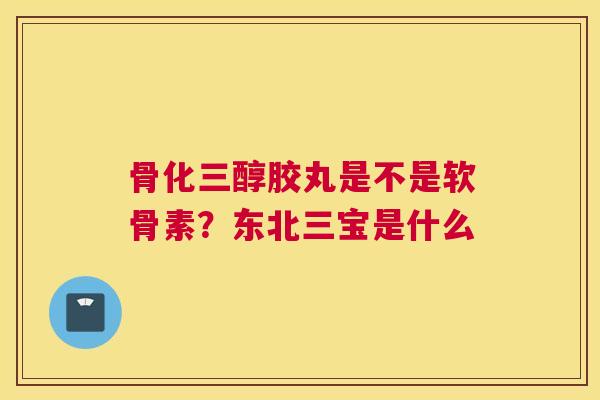 骨化三醇胶丸是不是软骨素?东北三宝是什么