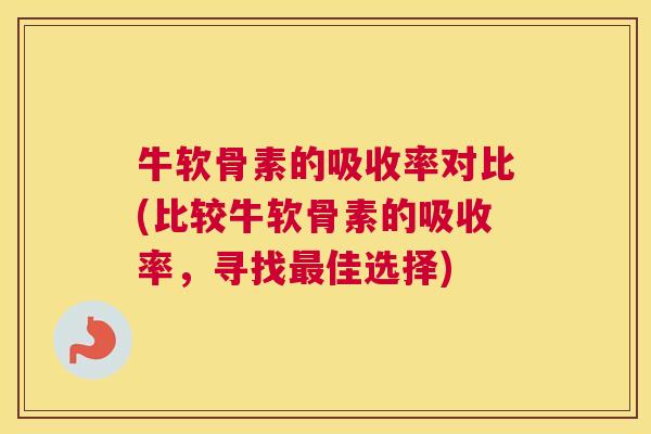 牛软骨素的吸收率对比(比较牛软骨素的吸收率，寻找最佳选择)