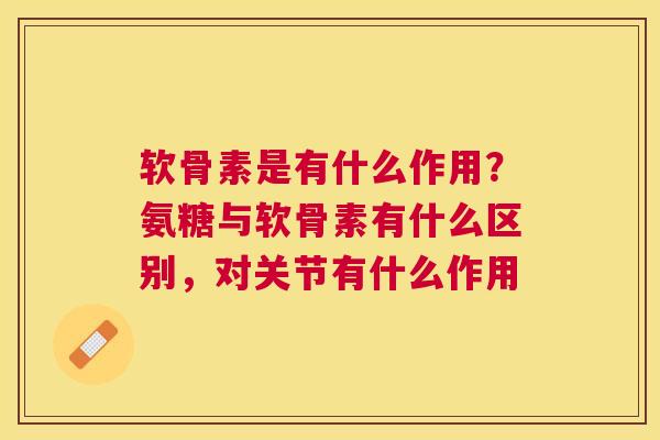 软骨素是有什么作用？氨糖与软骨素有什么区别，对关节有什么作用